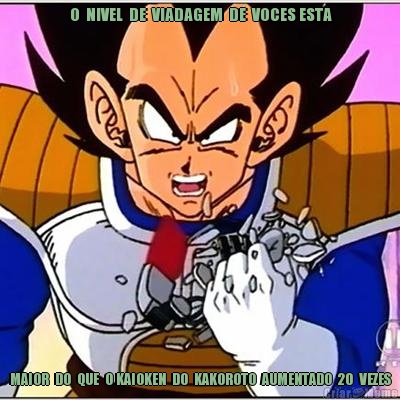  O  NIVEL  DE  VIADAGEM  DE  VOCES ESTA MAIOR  DO  QUE  O KAIOKEN  DO  KAKOROTO  AUMENTADO  20  VEZES