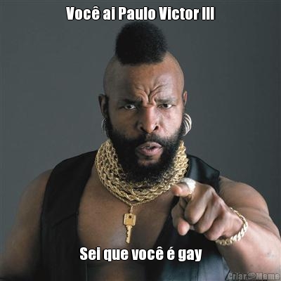 Voc ai Paulo Victor !!! Sei que voc  gay