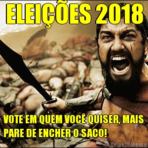 ELEIES 2018 VOTE EM QUEM VOC QUISER, MAIS
PARE DE ENCHER O SACO!