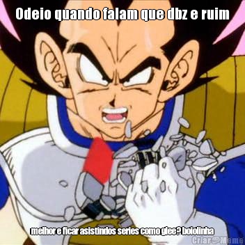 Odeio quando falam que dbz e ruim melhor e ficar asistindos series como glee? boiolinha