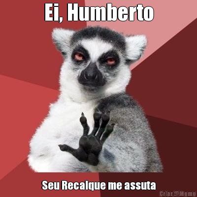 Ei, Humberto Seu Recalque me assuta