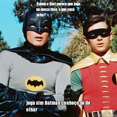 Roben o Davi parece que joga
no nosso time, o que voc
acha? joga sim Batman conheo s de
olhar 