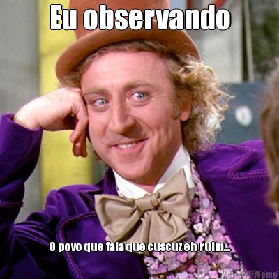 Eu observando O povo que fala que cuscuz eh ruim...