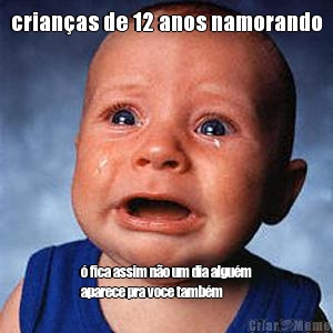 crianas de 12 anos namorando  fica assim no um dia algum
aparece pra voce tambm