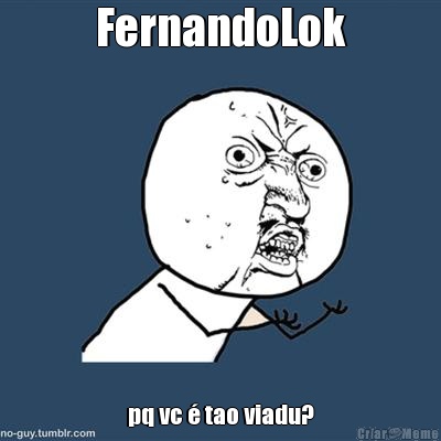 FernandoLok pq vc  tao viadu?