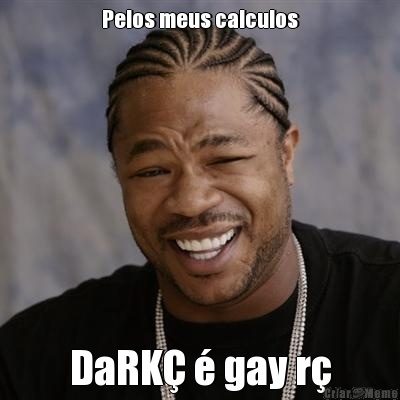 Pelos meus calculos DaRK  gay r