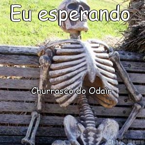 Eu esperando  Churrasco do Odair 