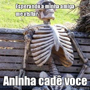 Esperando a minha amiga
me visitar Aninha cad voce