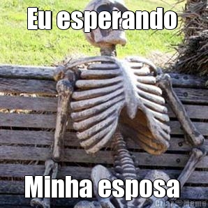 Eu esperando  Minha esposa 