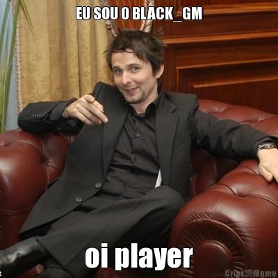 EU SOU O BLACK_GM oi player