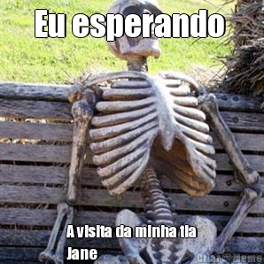 Eu esperando  A visita da minha tia
Jane 