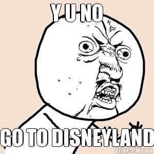 Y U NO GO TO DISNEYLAND