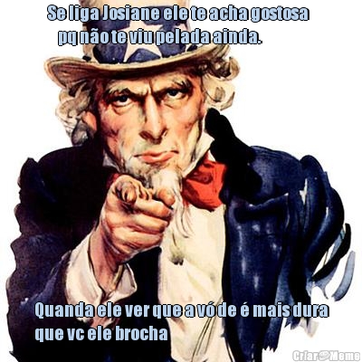 Se liga Josiane ele te acha gostosa  
    pq no te viu pelada ainda. Quanda ele ver que a v de  mais dura
que vc ele brocha 