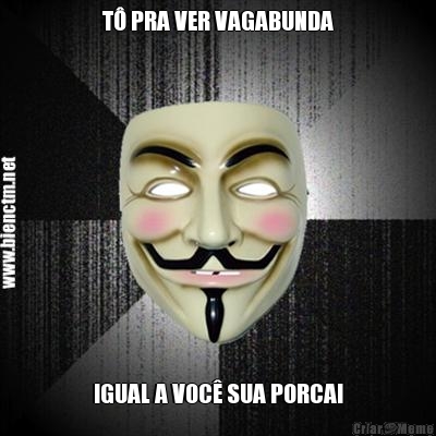 T PRA VER VAGABUNDA
 IGUAL A VOC SUA PORCA!