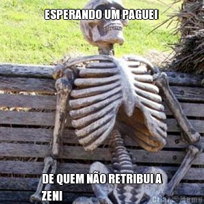 ESPERANDO UM PAGUEI  DE QUEM NO RETRIBUI A
ZENI