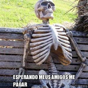  ESPERANDO MEUS AMIGOS ME
PAGAR