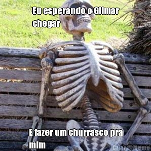 Eu esperando o Gilmar
chegar  E fazer um churrasco pra
mim