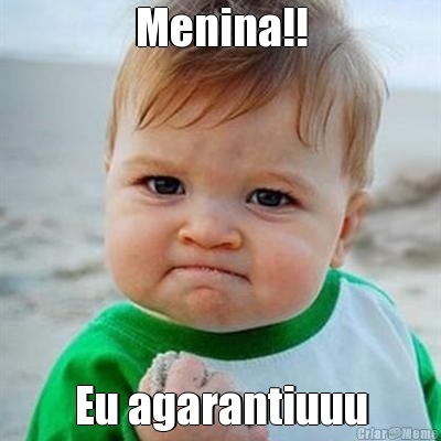 Menina!! Eu agarantiuuu