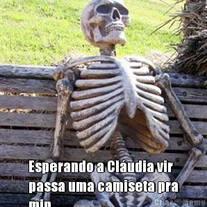  Esperando a Cludia vir
passa uma camiseta pra
min