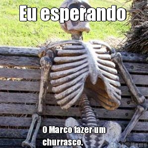 Eu esperando  O Marco fazer um
churrasco.