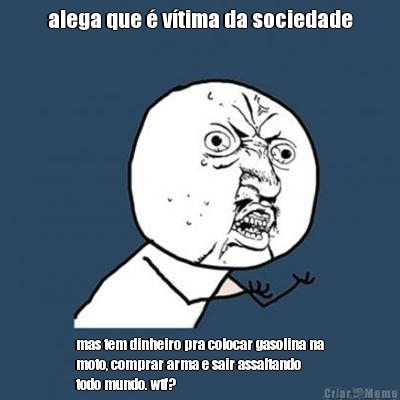 alega que  vtima da sociedade mas tem dinheiro pra colocar gasolina na
moto, comprar arma e sair assaltando
todo mundo. wtf?