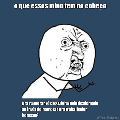 o que essas mina tem na cabea pra namorar z droguinha todo desdentado
ao invs de namorar um trabalhador
honesto?