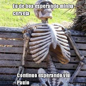 Eu de boa esperando minha
cerveja Continuo esperando viu
Paulo 