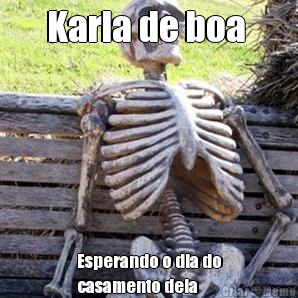 Karla de boa  Esperando o dia do
casamento dela 