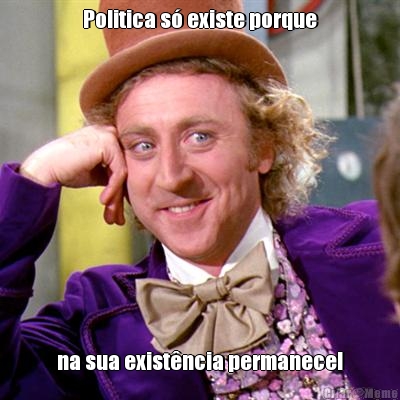 Politica s existe porque na sua existncia permanece!