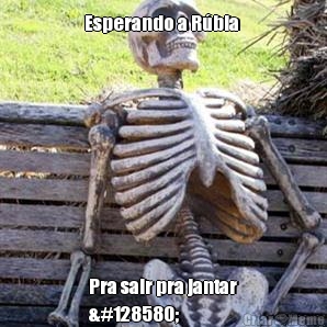 Esperando a Rbia  Pra sair pra jantar
🙄