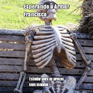 Esperando o Arthur
Francisco Estudar para as provas
sem mandar. 