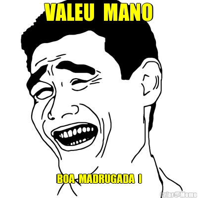 VALEU  MANO BOA  MADRUGADA  !