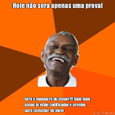 Hoje no ser apenas uma prova! Ser o massacre do sniper!!! Suas Suas
almas j esto codificadas e prontas
para compilar no alm