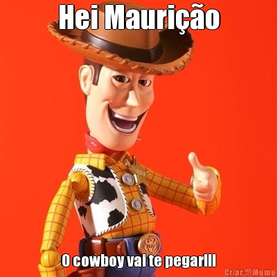 Hei Maurio O cowboy vai te pegar!!!