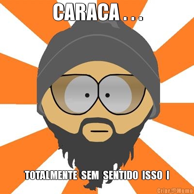 CARACA . . . TOTALMENTE  SEM  SENTIDO  ISSO  !