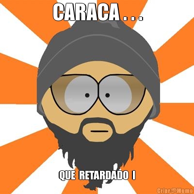 CARACA . . . QUE  RETARDADO  !