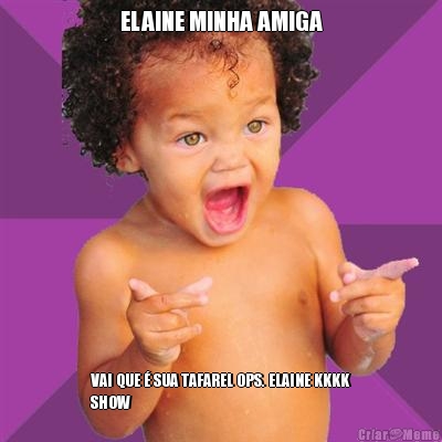 ELAINE MINHA AMIGA VAI QUE  SUA TAFAREL OPS. ELAINE KKKK
SHOW 