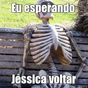 Eu esperando  Jssica voltar