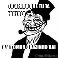 TO VENDO QUE TU TA
PISTOLA VAI TOMAR CHAZINHO VAI