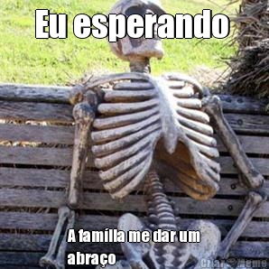 Eu esperando  A famlia me dar um
abrao