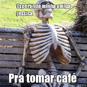 Esperando minha amiga
jessica Pra tomar caf 