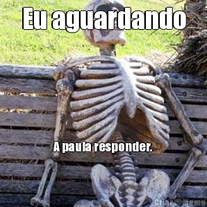 Eu aguardando A paula responder.