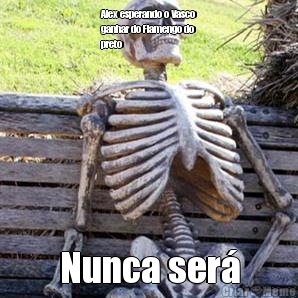 Alex esperando o Vasco
ganhar do Flamengo do
preto Nunca ser