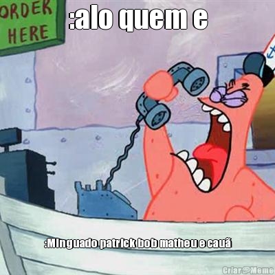 :alo quem e :Minguado patrick bob matheu e cau