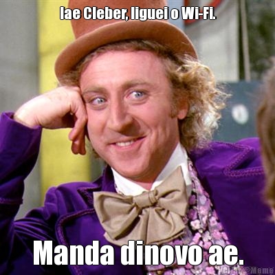 Iae Cleber, liguei o Wi-Fi. Manda dinovo ae.