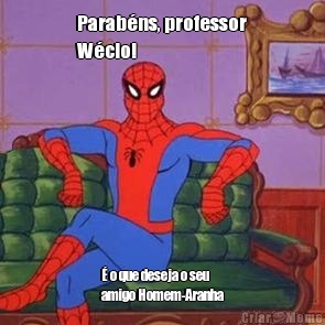 Parabns, professor
Wcio!  o que deseja o seu
amigo Homem-Aranha