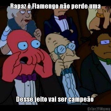 Rapaz  Flamengo no perde uma Desse jeito vai ser campeo 