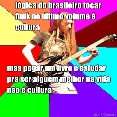 lgica do brasileiro tocar
funk no ltimo volume 
cultura mas pegar um livro e estudar
pra ser algum melhor na vida
no  cultura