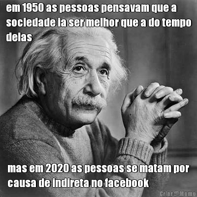 em 1950 as pessoas pensavam que a
sociedade ia ser melhor que a do tempo
delas mas em 2020 as pessoas se matam por
causa de indireta no facebook