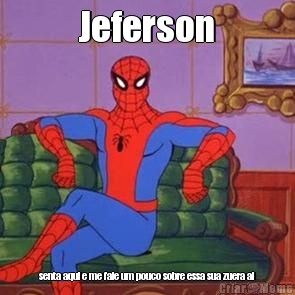 Jeferson senta aqui e me fale um pouco sobre essa sua zuera ai